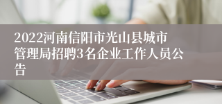 2022河南信阳市光山县城市管理局招聘3名企业工作人员公告