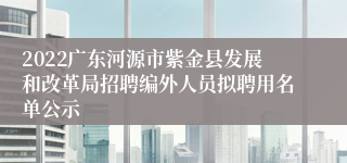 2022广东河源市紫金县发展和改革局招聘编外人员拟聘用名单公示