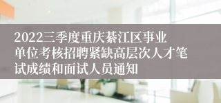 2022三季度重庆綦江区事业单位考核招聘紧缺高层次人才笔试成绩和面试人员通知