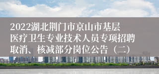 2022湖北荆门市京山市基层医疗卫生专业技术人员专项招聘取消、核减部分岗位公告（二）