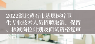 2022湖北黄石市基层医疗卫生专业技术人员招聘取消、保留、核减岗位计划及面试资格复审公告