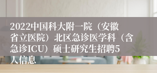 2022中国科大附一院（安徽省立医院）北区急诊医学科（含急诊ICU）硕士研究生招聘5人信息