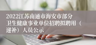 2022江苏南通市海安市部分卫生健康事业单位招聘拟聘用（递补）人员公示