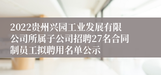 2022贵州兴园工业发展有限公司所属子公司招聘27名合同制员工拟聘用名单公示