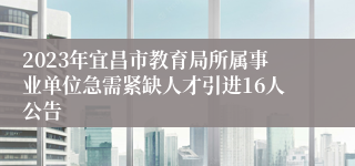 2023年宜昌市教育局所属事业单位急需紧缺人才引进16人公告