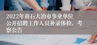 2022年黄石大冶市事业单位公开招聘工作人员补录体检、考察公告