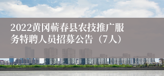 2022黄冈蕲春县农技推广服务特聘人员招募公告（7人）