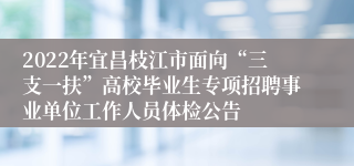 2022年宜昌枝江市面向“三支一扶”高校毕业生专项招聘事业单位工作人员体检公告