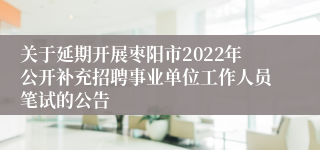 关于延期开展枣阳市2022年公开补充招聘事业单位工作人员笔试的公告