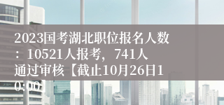 2023国考湖北职位报名人数：10521人报考，741人通过审核【截止10月26日10:00】