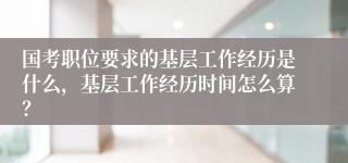 国考职位要求的基层工作经历是什么，基层工作经历时间怎么算？