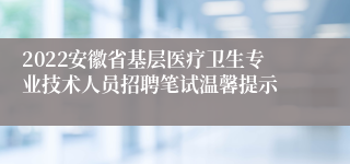 2022安徽省基层医疗卫生专业技术人员招聘笔试温馨提示