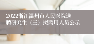 2022浙江温州市人民医院选聘研究生（三）拟聘用人员公示