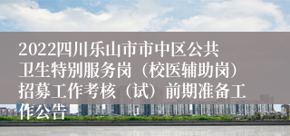 2022四川乐山市市中区公共卫生特别服务岗（校医辅助岗）招募工作考核（试）前期准备工作公告