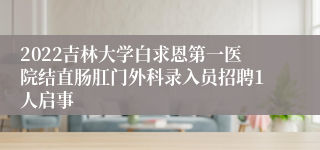 2022吉林大学白求恩第一医院结直肠肛门外科录入员招聘1人启事