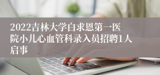 2022吉林大学白求恩第一医院小儿心血管科录入员招聘1人启事