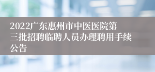 2022广东惠州市中医医院第三批招聘临聘人员办理聘用手续公告