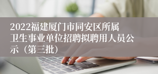 2022福建厦门市同安区所属卫生事业单位招聘拟聘用人员公示（第三批）