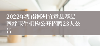 2022年湖南郴州宜章县基层医疗卫生机构公开招聘23人公告