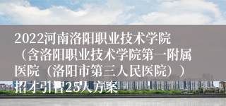 2022河南洛阳职业技术学院（含洛阳职业技术学院第一附属医院（洛阳市第三人民医院））招才引智25人方案