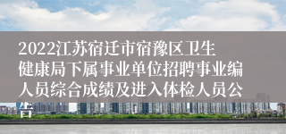 2022江苏宿迁市宿豫区卫生健康局下属事业单位招聘事业编人员综合成绩及进入体检人员公告