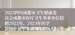 2022四川成都市卫生健康委员会成都市医疗卫生事业单位招聘2022年、2023年医学院校应届毕业研究生724人公告