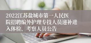 2022江苏盐城市第一人民医院招聘编外护理专技人员递补进入体检、考察人员公告