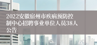 2022安徽宿州市疾病预防控制中心招聘事业单位人员38人公告