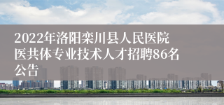 2022年洛阳栾川县人民医院医共体专业技术人才招聘86名公告