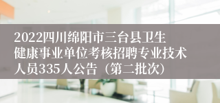 2022四川绵阳市三台县卫生健康事业单位考核招聘专业技术人员335人公告（第二批次）