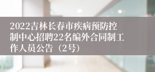 2022吉林长春市疾病预防控制中心招聘22名编外合同制工作人员公告（2号）