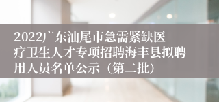 2022广东汕尾市急需紧缺医疗卫生人才专项招聘海丰县拟聘用人员名单公示（第二批）