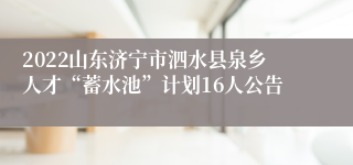 2022山东济宁市泗水县泉乡人才“蓄水池”计划16人公告