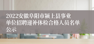 2022安徽阜阳市颍上县事业单位招聘递补体检合格人员名单公示