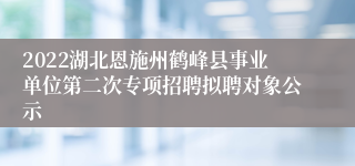 2022湖北恩施州鹤峰县事业单位第二次专项招聘拟聘对象公示