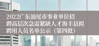 2022广东汕尾市事业单位招聘高层次急需紧缺人才海丰县拟聘用人员名单公示（第四批）