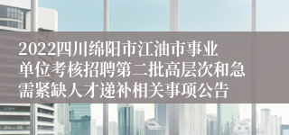 2022四川绵阳市江油市事业单位考核招聘第二批高层次和急需紧缺人才递补相关事项公告