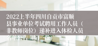 2022上半年四川自贡市富顺县事业单位考试聘用工作人员（非教师岗位）递补进入体检人员名单公告（第一批）