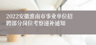 2022安徽淮南市事业单位招聘部分岗位考察递补通知