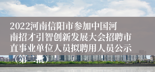 2022河南信阳市参加中国河南招才引智创新发展大会招聘市直事业单位人员拟聘用人员公示（第二批）