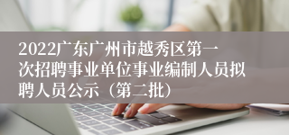 2022广东广州市越秀区第一次招聘事业单位事业编制人员拟聘人员公示（第二批）