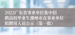 2022广东省事业单位集中招聘高校毕业生潮州市直事业单位拟聘用人员公示（第一批）