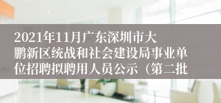 2021年11月广东深圳市大鹏新区统战和社会建设局事业单位招聘拟聘用人员公示（第二批）