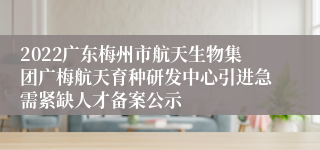 2022广东梅州市航天生物集团广梅航天育种研发中心引进急需紧缺人才备案公示