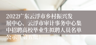 2022广东云浮市乡村振兴发展中心、云浮市审计事务中心集中招聘高校毕业生拟聘人员名单公示（第五批）