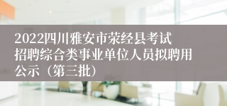 2022四川雅安市荥经县考试招聘综合类事业单位人员拟聘用公示（第三批）