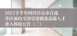 2022下半年四川自贡市自流井区面向全国引进储备高端人才进入体检公告（二）