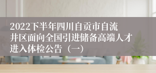 2022下半年四川自贡市自流井区面向全国引进储备高端人才进入体检公告（一）