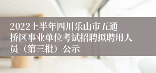 2022上半年四川乐山市五通桥区事业单位考试招聘拟聘用人员（第三批）公示