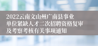 2022云南文山州广南县事业单位紧缺人才二次招聘资格复审及考察考核有关事项通知